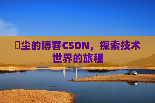 玦尘的博客CSDN，探索技术世界的旅程