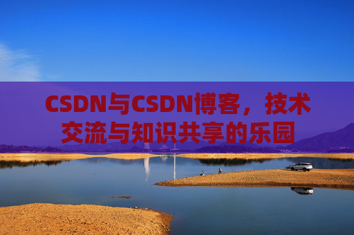 CSDN与CSDN博客,技术交流与知识共享的乐园